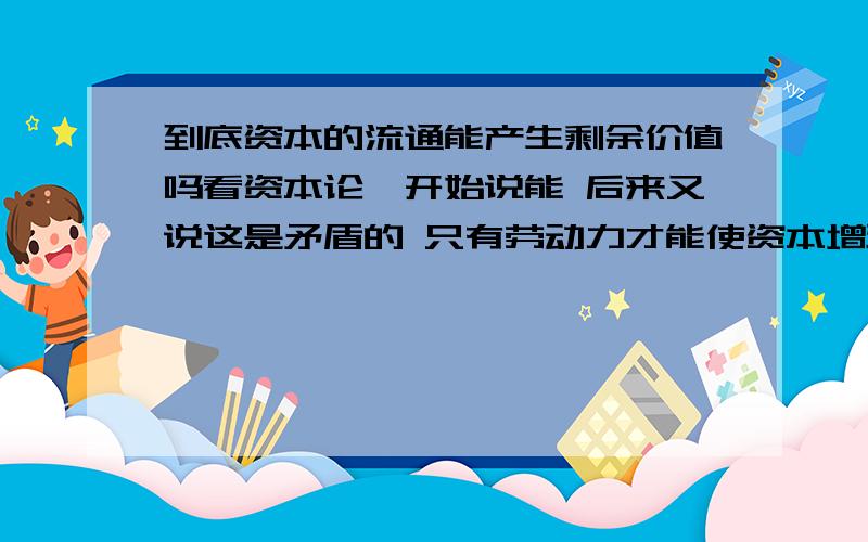 到底资本的流通能产生剩余价值吗看资本论一开始说能 后来又说这是矛盾的 只有劳动力才能使资本增殖