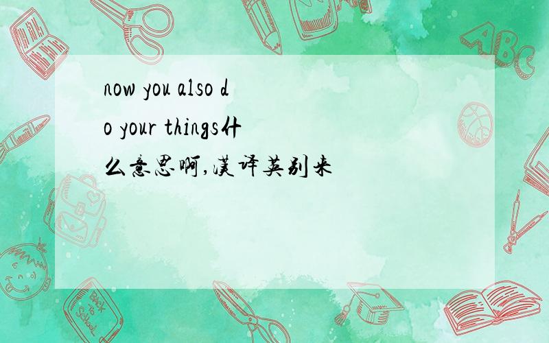 now you also do your things什么意思啊,汉译英别来