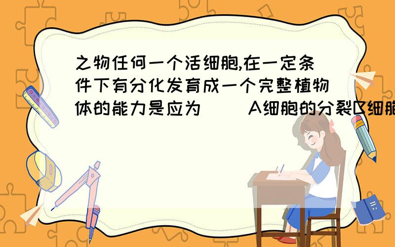 之物任何一个活细胞,在一定条件下有分化发育成一个完整植物体的能力是应为（ ）A细胞的分裂B细胞的生长C细胞的分化D细胞的全能性