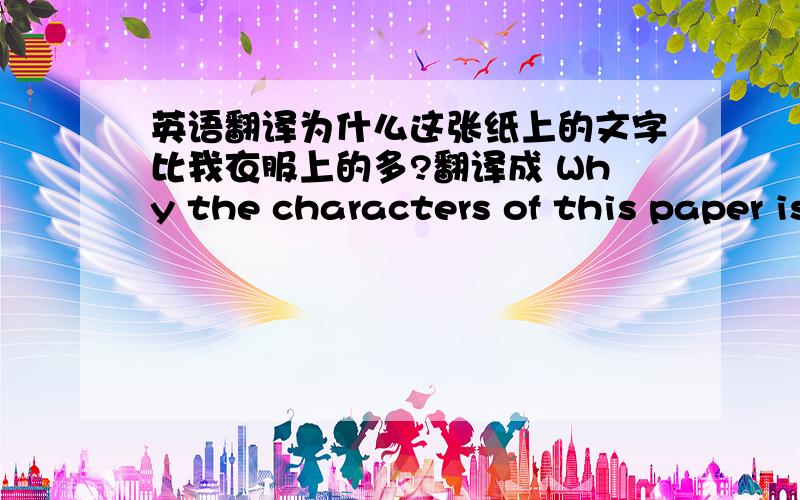 英语翻译为什么这张纸上的文字比我衣服上的多?翻译成 Why the characters of this paper is more than my clothes?这句话有语法问题吗,要怎么改.