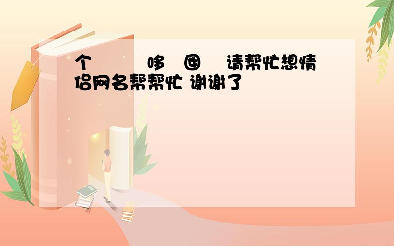 个莮亾▼哆仯囡亾 请帮忙想情侣网名帮帮忙 谢谢了