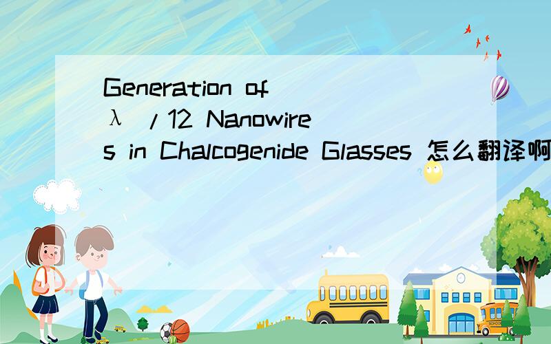 Generation of λ /12 Nanowires in Chalcogenide Glasses 怎么翻译啊!1