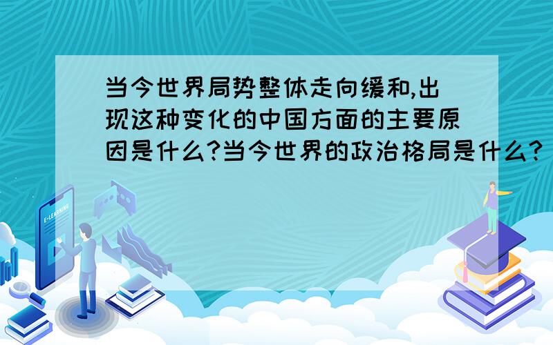 当今世界局势整体走向缓和,出现这种变化的中国方面的主要原因是什么?当今世界的政治格局是什么?