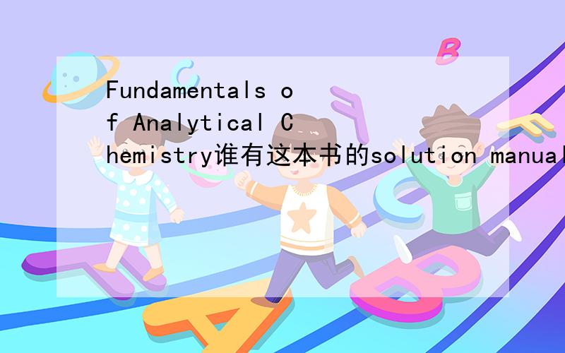 Fundamentals of Analytical Chemistry谁有这本书的solution manual?跪求!Douglas A. Skoog的分析化学的书求课后练习答案T_T