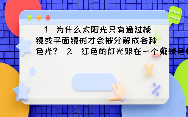 （1）为什么太阳光只有通过棱镜或平面镜时才会被分解成各种色光?（2）红色的灯光照在一个戴绿色帽子的人,此时帽子呈什么颜色?若带的是红帽呢?（3）为什么过量的紫外线对人体十分有害