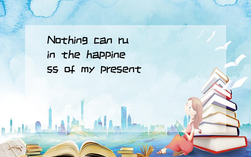 Nothing can ruin the happiness of my present