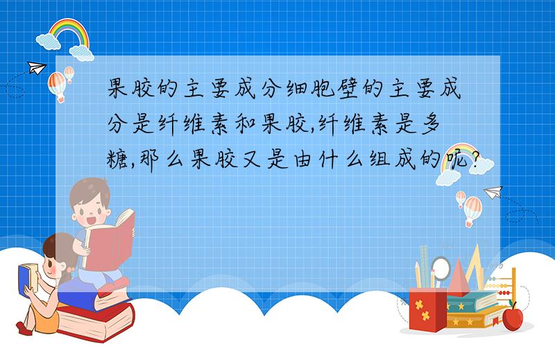 果胶的主要成分细胞壁的主要成分是纤维素和果胶,纤维素是多糖,那么果胶又是由什么组成的呢?