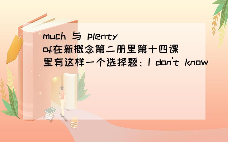 much 与 plenty of在新概念第二册里第十四课里有这样一个选择题：I don't know ____ French.a) manyb) muchc) plenty ofd) a little为什么只能选 b 我查了字典,plenty of 也可以修饰不可数名词不是吗?这是为什么