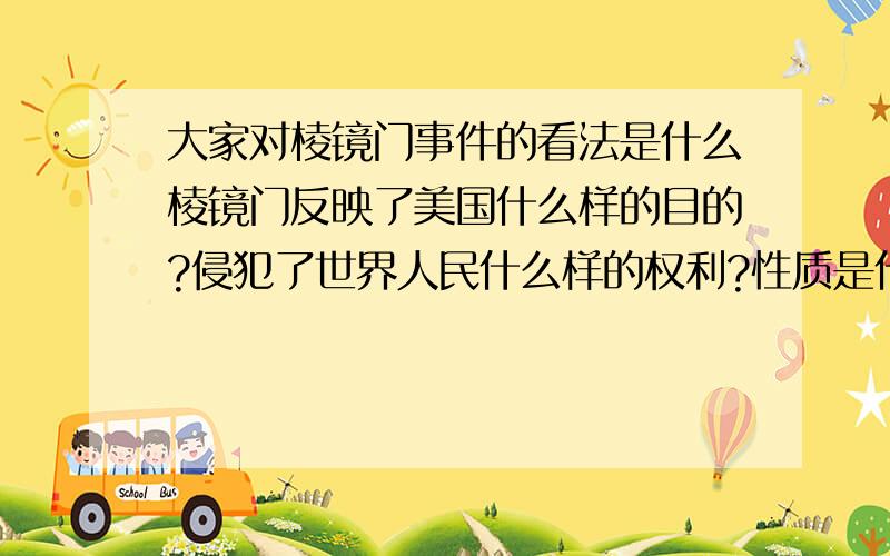 大家对棱镜门事件的看法是什么棱镜门反映了美国什么样的目的?侵犯了世界人民什么样的权利?性质是什么?、你对这件事的看法是什么?