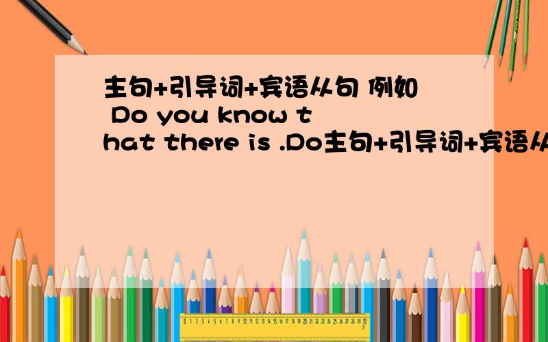 主句+引导词+宾语从句 例如 Do you know that there is .Do主句+引导词+宾语从句例如 Do you know that there is .Do you know是主句 that是引导此 there is.是宾语从句可以这么理解吗