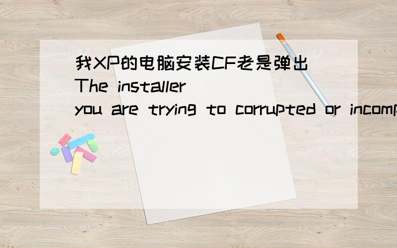 我XP的电脑安装CF老是弹出The installer you are trying to corrupted or incomplete.This could be theresult of a damaged disk,a failed download or a virus.You may want to contact the author of this installer to obtain a new copy .It may be poss