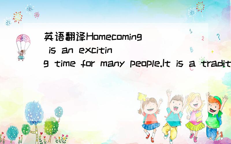 英语翻译Homecoming is an exciting time for many people.It is a tradition At homecoming a school or university welcomes back former students.That is 1 the name comes from.It means,“coming home”.The tradition began more than 100 years ago in th