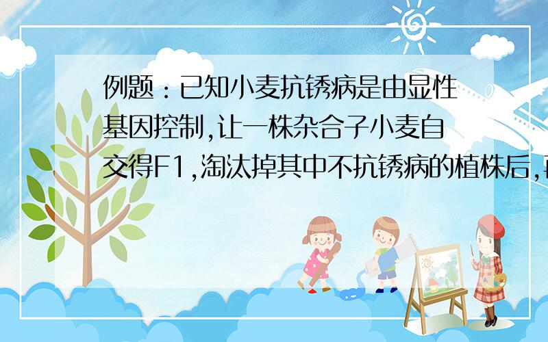 例题：已知小麦抗锈病是由显性基因控制,让一株杂合子小麦自交得F1,淘汰掉其中不抗锈病的植株后,再自交得F2要这种题的思路解法 高三第一轮复习的