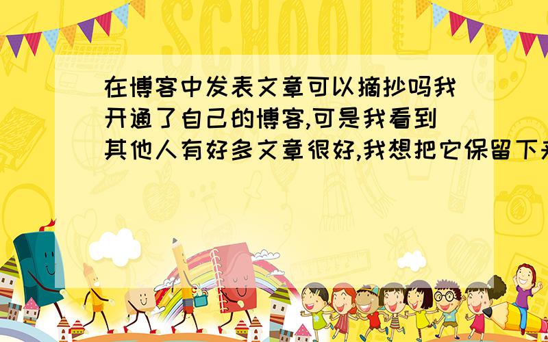 在博客中发表文章可以摘抄吗我开通了自己的博客,可是我看到其他人有好多文章很好,我想把它保留下来,可以摘抄到自己的博客中吗