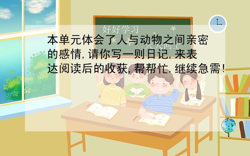 本单元体会了人与动物之间亲密的感情,请你写一则日记,来表达阅读后的收获,帮帮忙,继续急需!