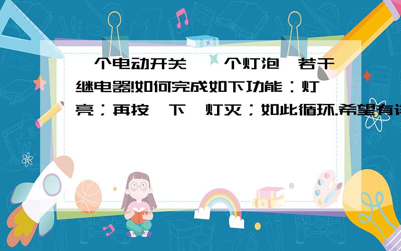 一个电动开关,一个灯泡,若干继电器!如何完成如下功能：灯亮；再按一下,灯灭；如此循环.希望有详细的描述和接线原理图,欢迎讨论!