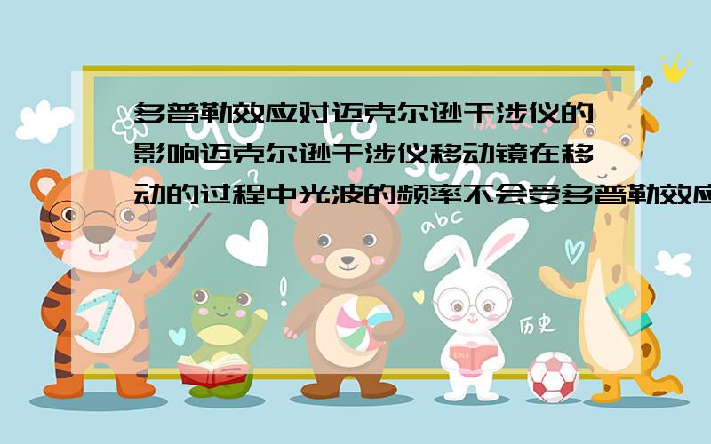 多普勒效应对迈克尔逊干涉仪的影响迈克尔逊干涉仪移动镜在移动的过程中光波的频率不会受多普勒效应的影响么?如果有响应,频率变成f±△f,那还如何产生干涉条纹?