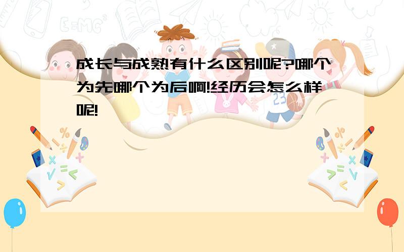 成长与成熟有什么区别呢?哪个为先哪个为后啊!经历会怎么样呢!