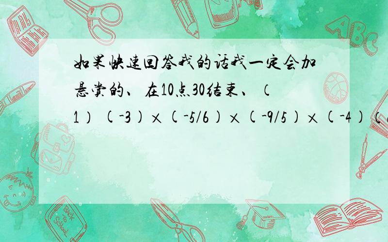 如果快速回答我的话我一定会加悬赏的、在10点30结束、（1） (-3)×(-5/6)×(-9/5)×(-4)（2） 丨-1 1/6丨×（-1 1/2）×（-1 1/3）×丨-1 2/7丨 （这里分别是1又几分之几）（3）（-32）×（-0.25）×（-1.25）