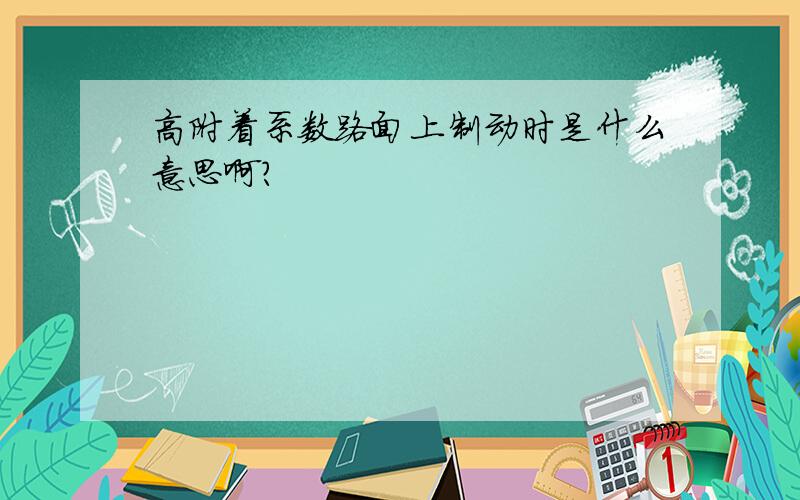 高附着系数路面上制动时是什么意思啊?