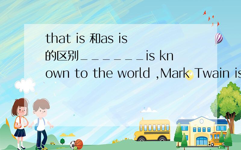 that is 和as is的区别______is known to the world ,Mark Twain is a great American writerA,ThatB,As为什么要选A呢,选A的话前面不就是一个句子了么?那还用逗号隔开不是矛盾了么?为什么不能选B呢,谢谢各位了暂时