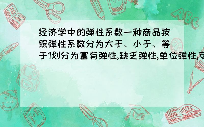 经济学中的弹性系数一种商品按照弹性系数分为大于、小于、等于1划分为富有弹性,缺乏弹性,单位弹性,可是一种商品的曲线上的弹性系数却又分为大于小于等于1,所以我想问一种商品的弹性