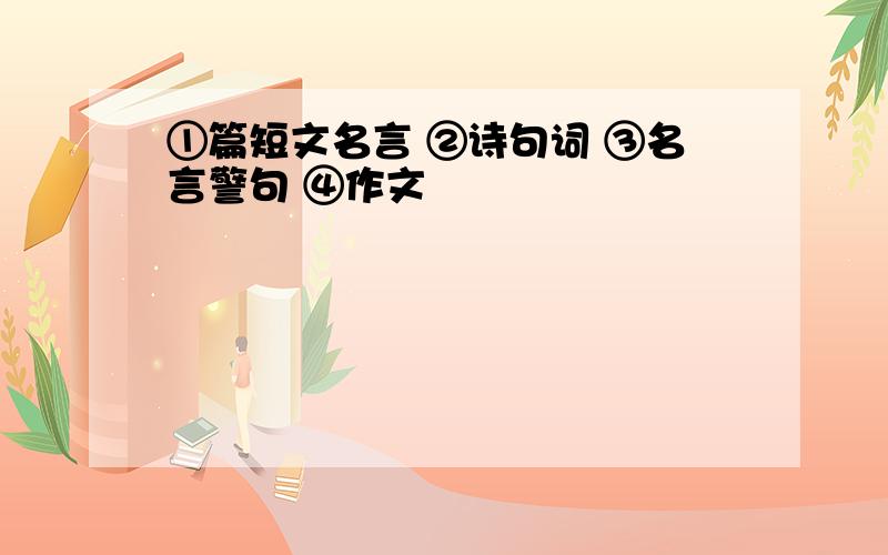 ①篇短文名言 ②诗句词 ③名言警句 ④作文