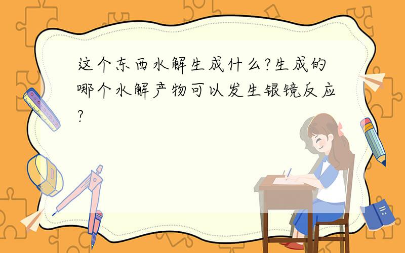 这个东西水解生成什么?生成的哪个水解产物可以发生银镜反应?