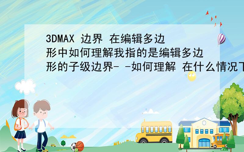 3DMAX 边界 在编辑多边形中如何理解我指的是编辑多边形的子级边界- -如何理解 在什么情况下 要对边界进行调整