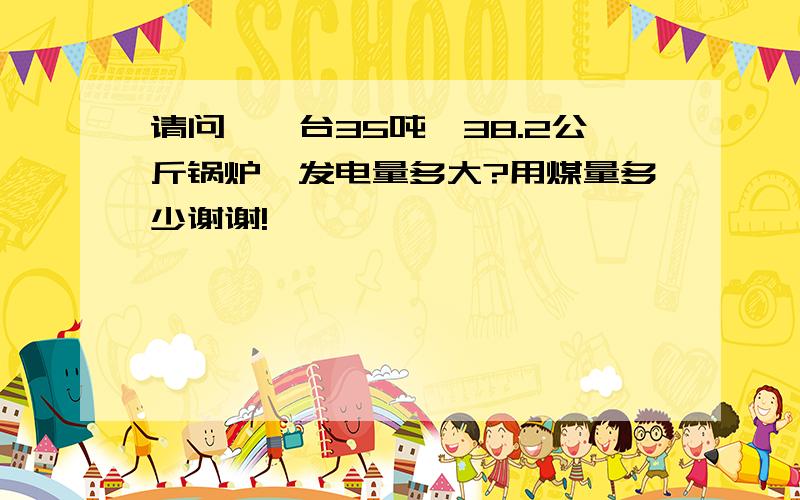 请问,一台35吨,38.2公斤锅炉,发电量多大?用煤量多少谢谢!