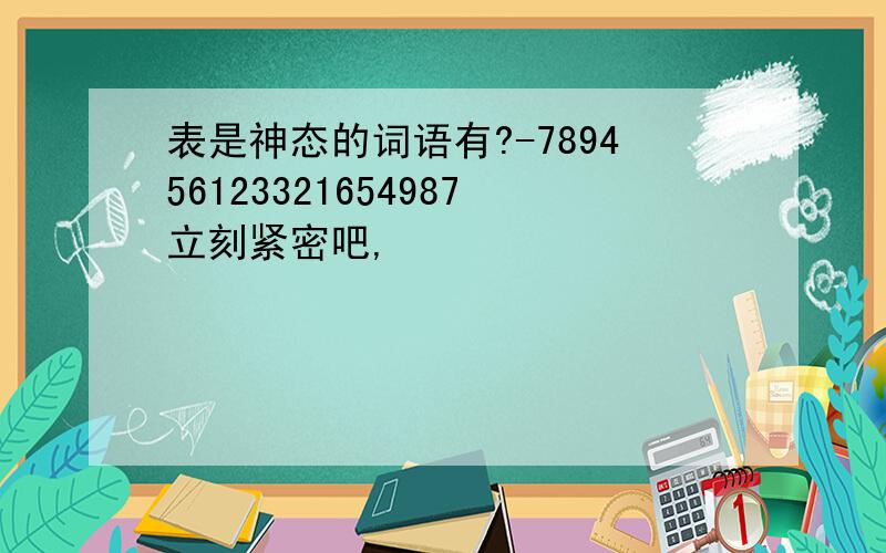 表是神态的词语有?-789456123321654987立刻紧密吧,