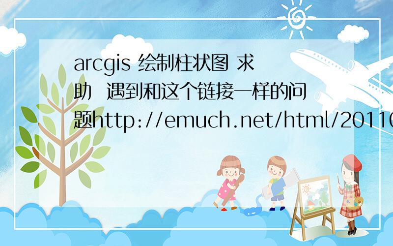 arcgis 绘制柱状图 求助  遇到和这个链接一样的问题http://emuch.net/html/201104/2780357.html   有哪位知道如何解决的  谢谢