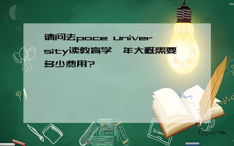 请问去pace university读教育学一年大概需要多少费用?