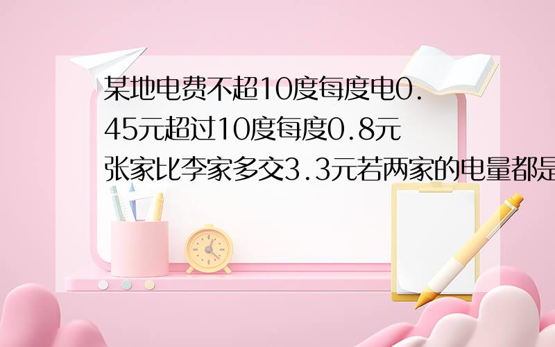 某地电费不超10度每度电0.45元超过10度每度0.8元张家比李家多交3.3元若两家的电量都是整数度两家各交多少