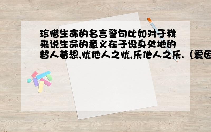 珍惜生命的名言警句比如对于我来说生命的意义在于设身处地的替人着想,忧他人之忧,乐他人之乐.（爱因斯坦）