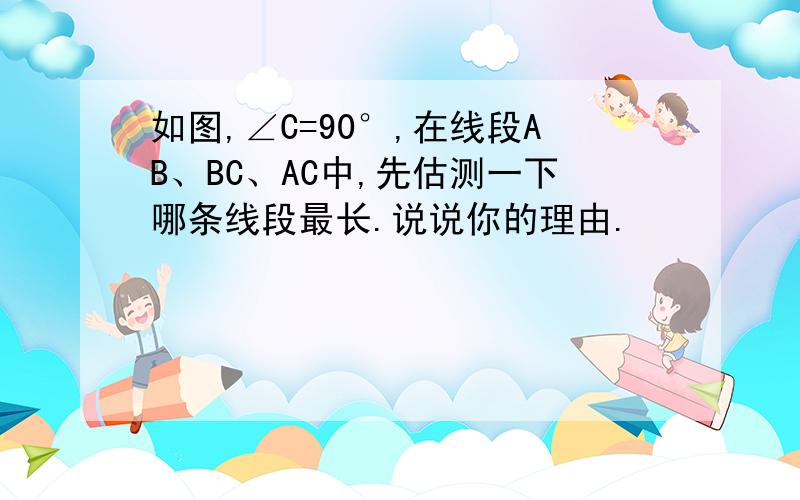 如图,∠C=90°,在线段AB、BC、AC中,先估测一下哪条线段最长.说说你的理由.