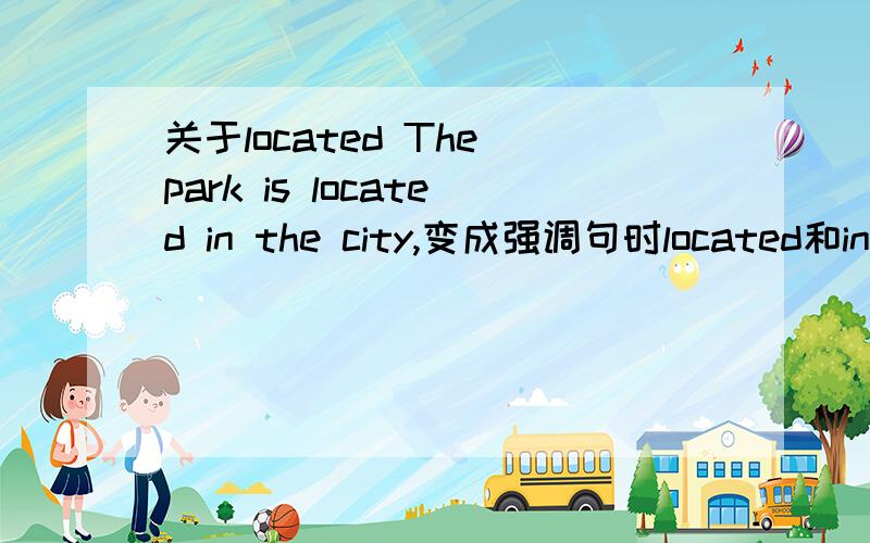 关于located The park is located in the city,变成强调句时located和in要不要拆开,把in提前呢?