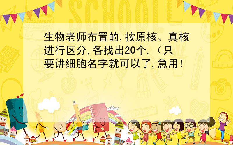 生物老师布置的.按原核、真核进行区分,各找出20个.（只要讲细胞名字就可以了,急用!