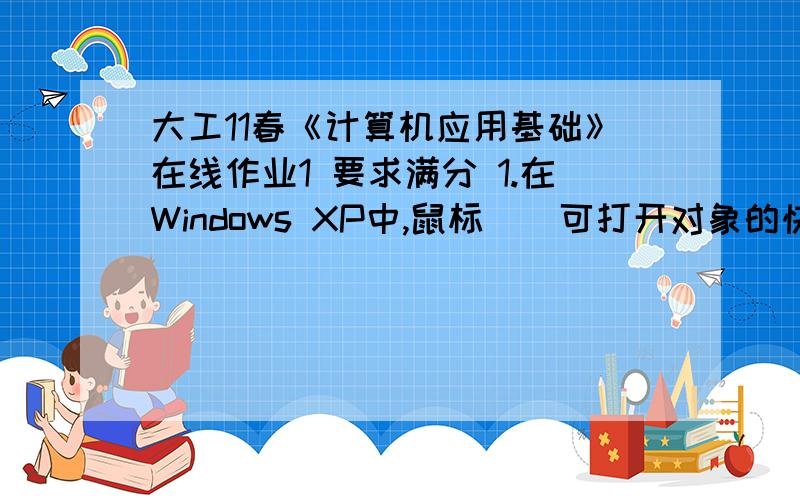 大工11春《计算机应用基础》在线作业1 要求满分 1.在Windows XP中,鼠标（）可打开对象的快捷菜单.A.单击B.双击C.移动D.右击满分：5 分2.鼠标具有简单、直观、移动速度快等优点,但下列四项中