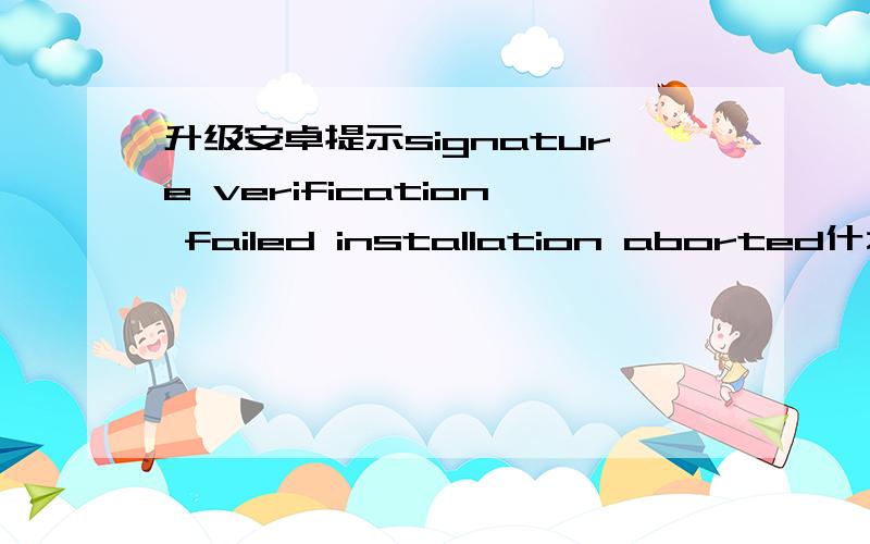 升级安卓提示signature verification failed installation aborted什么意思