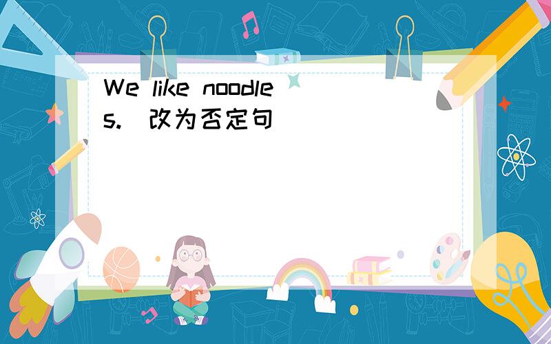 We like noodles.(改为否定句）