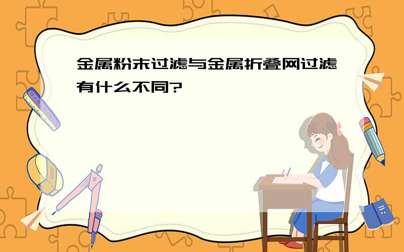 金属粉末过滤与金属折叠网过滤有什么不同?