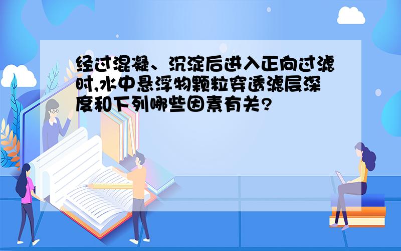 经过混凝、沉淀后进入正向过滤时,水中悬浮物颗粒穿透滤层深度和下列哪些因素有关?