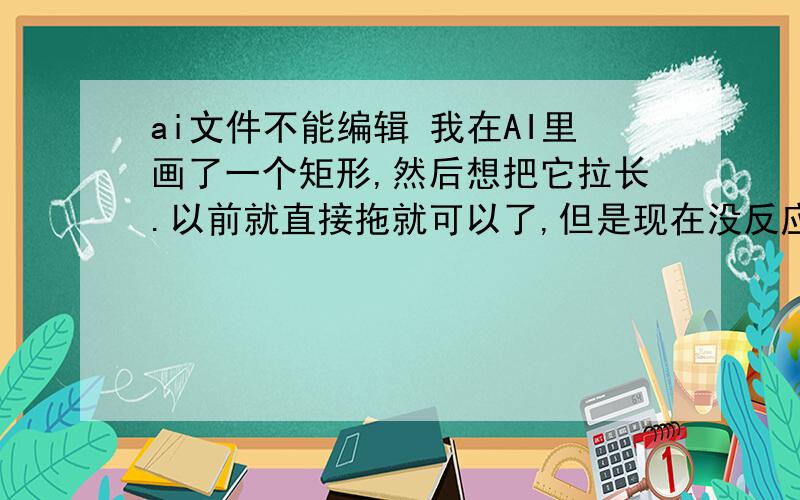 ai文件不能编辑 我在AI里画了一个矩形,然后想把它拉长.以前就直接拖就可以了,但是现在没反应,