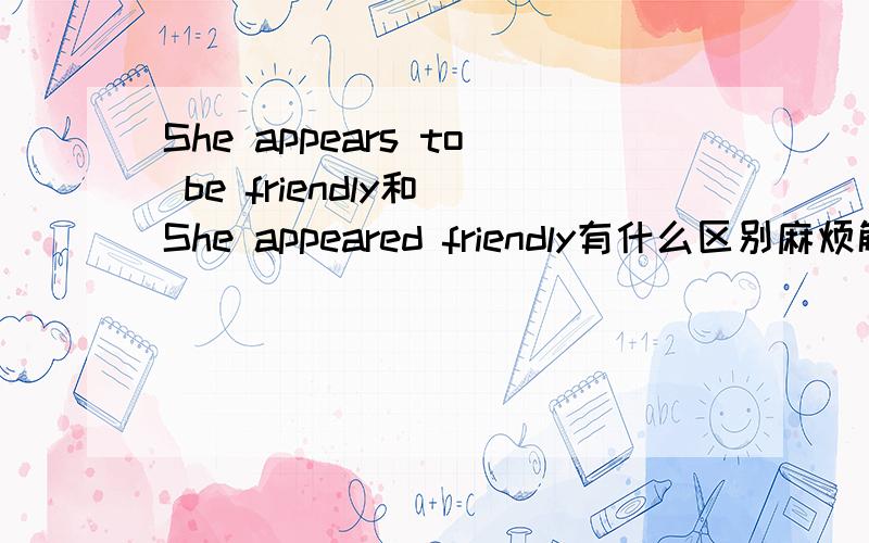 She appears to be friendly和 She appeared friendly有什么区别麻烦解释清楚点