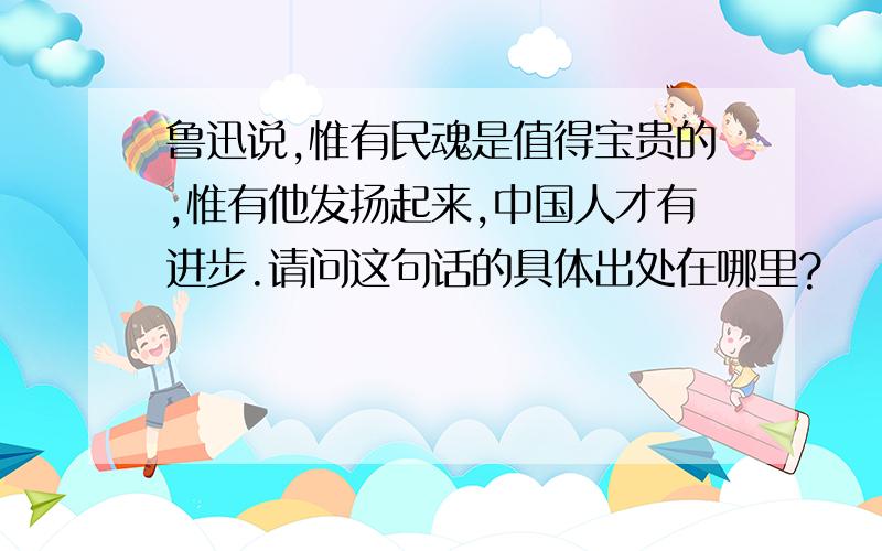 鲁迅说,惟有民魂是值得宝贵的,惟有他发扬起来,中国人才有进步.请问这句话的具体出处在哪里?