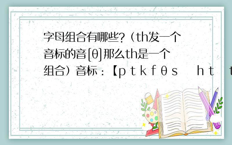 字母组合有哪些?（th发一个音标的音[θ]那么th是一个组合）音标：【p t k f θ s ʃ h tʃ ts tr b d g v ð z ʒ r dʒ dz dr j w m n ŋ l i:i ə:e a:æ ɔ:ə u:ʌ ɔ u ei ai ɔi