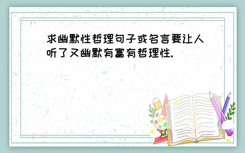 求幽默性哲理句子或名言要让人听了又幽默有富有哲理性.