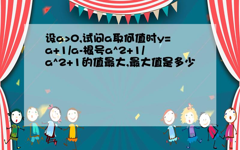 设a>0,试问a取何值时y=a+1/a-根号a^2+1/a^2+1的值最大,最大值是多少