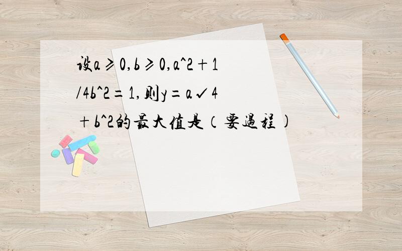 设a≥0,b≥0,a^2+1/4b^2=1,则y=a√4+b^2的最大值是（要过程)